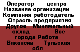 Оператор call-центра › Название организации ­ Компания-работодатель › Отрасль предприятия ­ Другое › Минимальный оклад ­ 15 000 - Все города Работа » Вакансии   . Тульская обл.